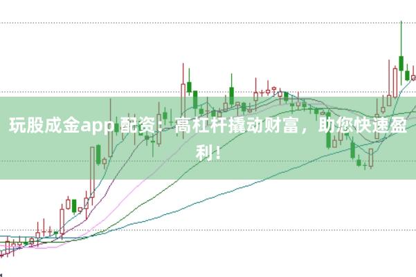 玩股成金app 配资：高杠杆撬动财富，助您快速盈利！