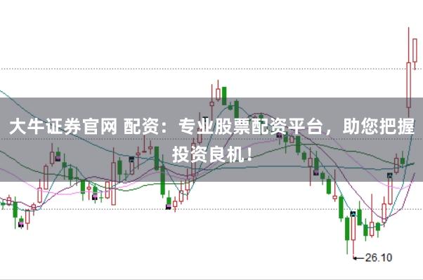 大牛证券官网 配资：专业股票配资平台，助您把握投资良机！
