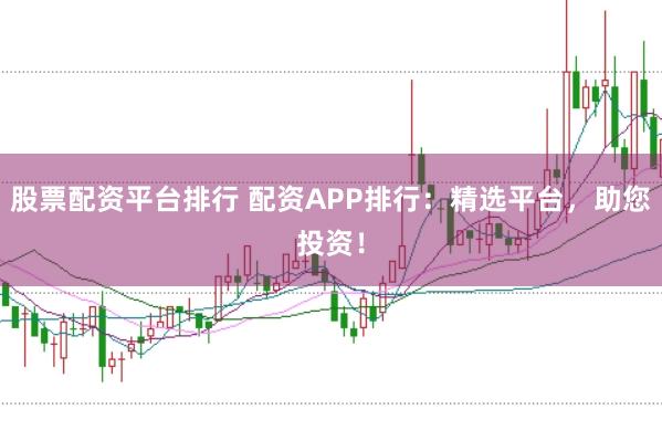 股票配资平台排行 配资APP排行：精选平台，助您投资！