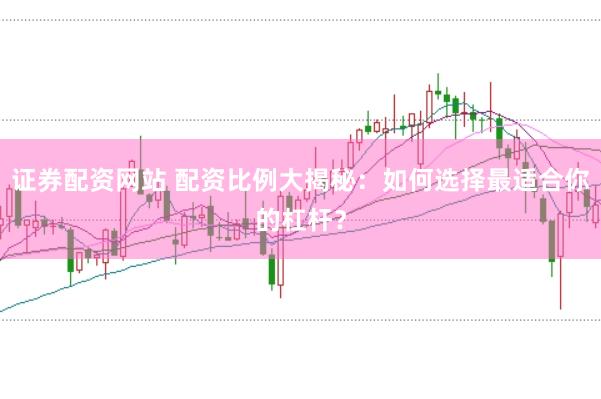 证券配资网站 配资比例大揭秘：如何选择最适合你的杠杆？