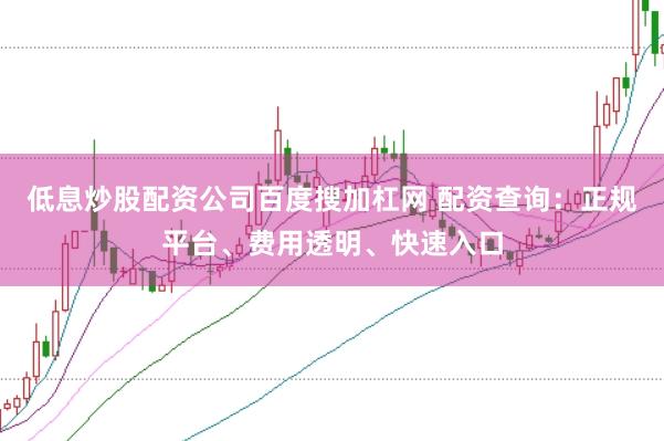 低息炒股配资公司百度搜加杠网 配资查询：正规平台、费用透明、快速入口