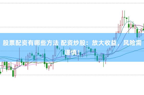 股票配资有哪些方法 配资炒股：放大收益，风险需谨慎！