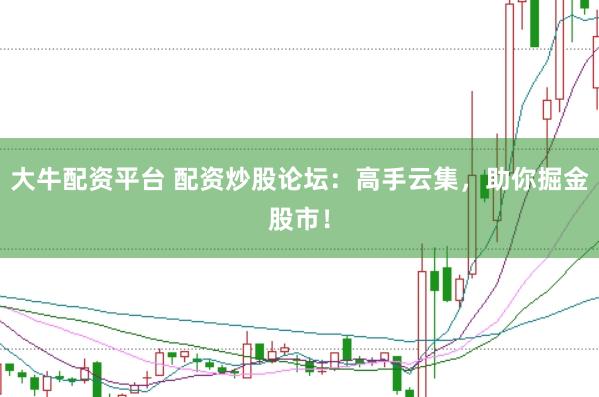 大牛配资平台 配资炒股论坛：高手云集，助你掘金股市！