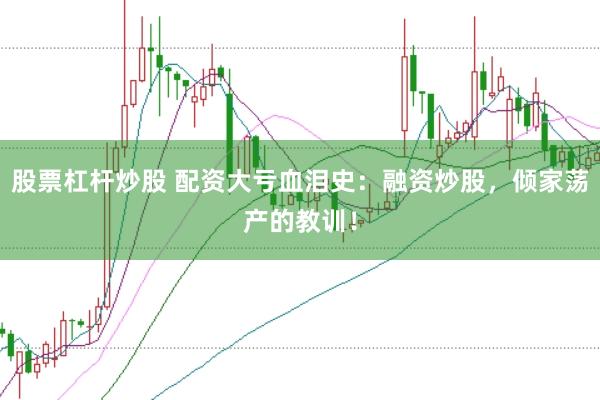 股票杠杆炒股 配资大亏血泪史：融资炒股，倾家荡产的教训！