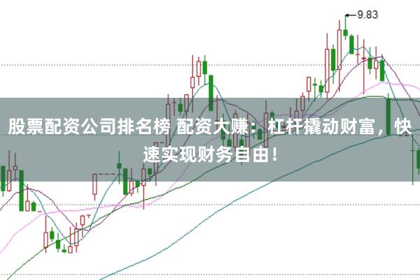 股票配资公司排名榜 配资大赚：杠杆撬动财富，快速实现财务自由！