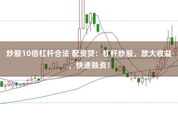 炒股10倍杠杆合法 配资贷：杠杆炒股，放大收益，快速融资！
