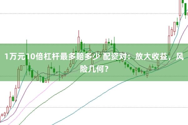1万元10倍杠杆最多赔多少 配资对：放大收益，风险几何？