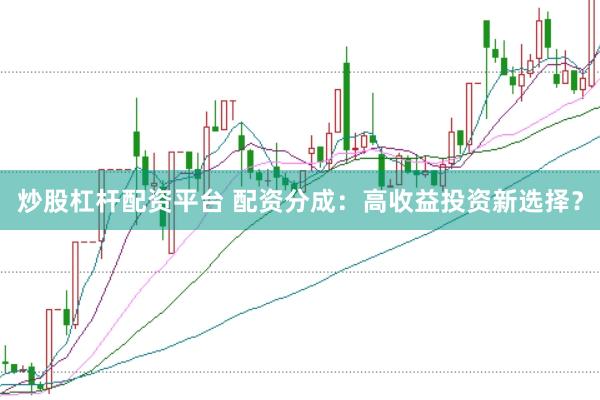 炒股杠杆配资平台 配资分成：高收益投资新选择？