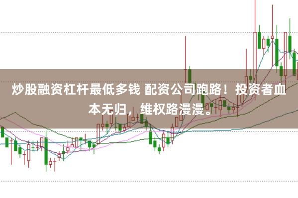 炒股融资杠杆最低多钱 配资公司跑路！投资者血本无归，维权路漫漫。