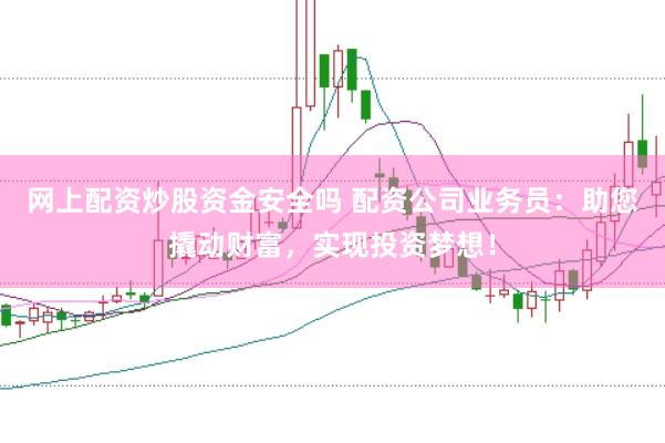 网上配资炒股资金安全吗 配资公司业务员：助您撬动财富，实现投资梦想！