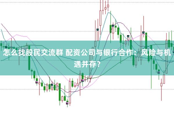 怎么找股民交流群 配资公司与银行合作：风险与机遇并存？