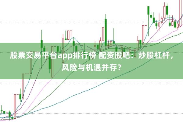 股票交易平台app排行榜 配资股吧：炒股杠杆，风险与机遇并存？