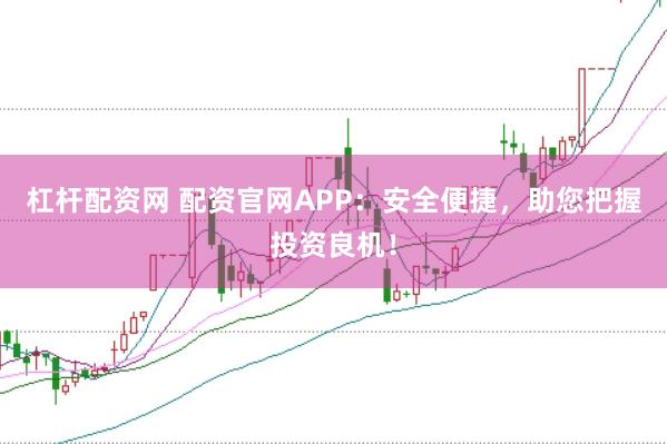 杠杆配资网 配资官网APP：安全便捷，助您把握投资良机！