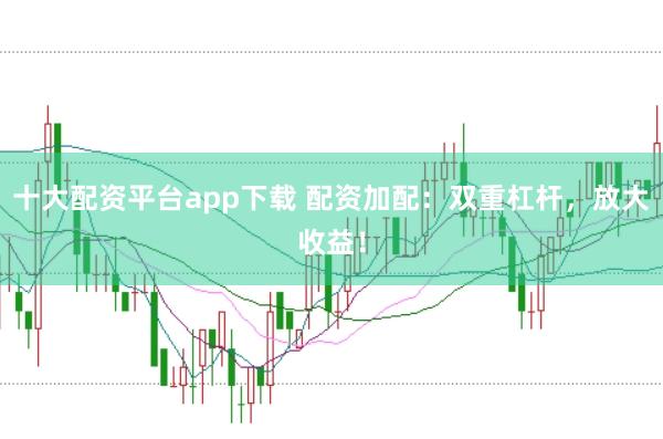 十大配资平台app下载 配资加配：双重杠杆，放大收益！