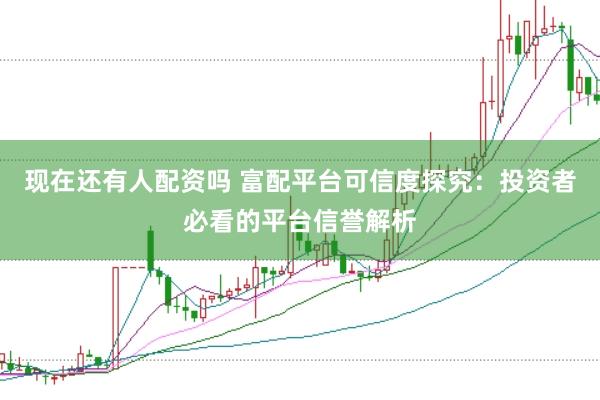 现在还有人配资吗 富配平台可信度探究：投资者必看的平台信誉解析