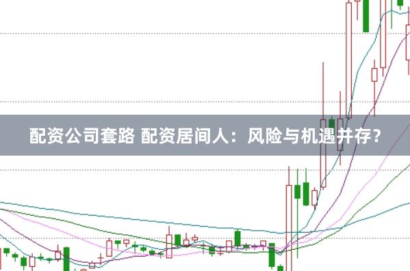 配资公司套路 配资居间人：风险与机遇并存？