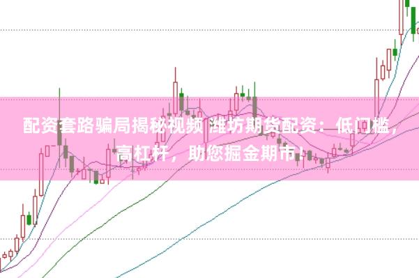 配资套路骗局揭秘视频 潍坊期货配资：低门槛，高杠杆，助您掘金期市！