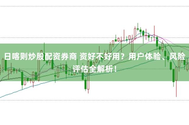 日喀则炒股配资券商 资好不好用？用户体验、风险评估全解析！
