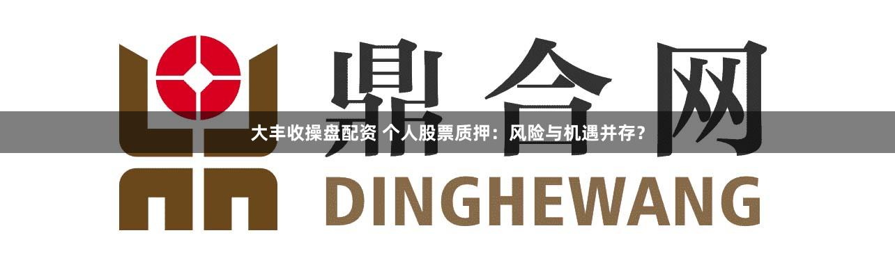 大丰收操盘配资 个人股票质押：风险与机遇并存？