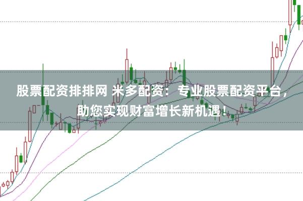股票配资排排网 米多配资：专业股票配资平台，助您实现财富增长新机遇！