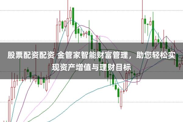 股票配资配资 金管家智能财富管理，助您轻松实现资产增值与理财目标