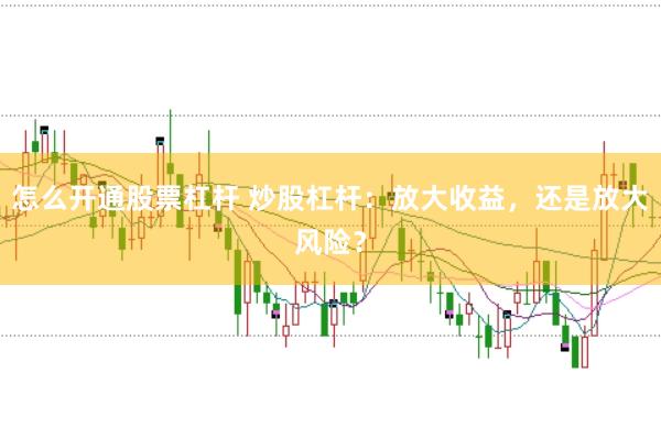 怎么开通股票杠杆 炒股杠杆：放大收益，还是放大风险？