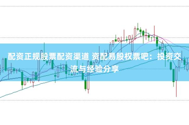 配资正规股票配资渠道 资配易股权票吧：投资交流与经验分享