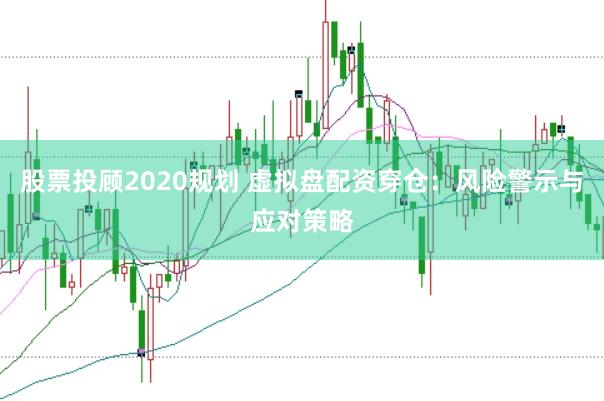股票投顾2020规划 虚拟盘配资穿仓：风险警示与应对策略