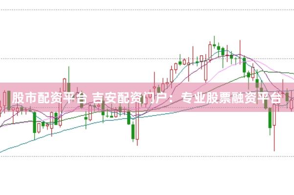 股市配资平台 吉安配资门户：专业股票融资平台