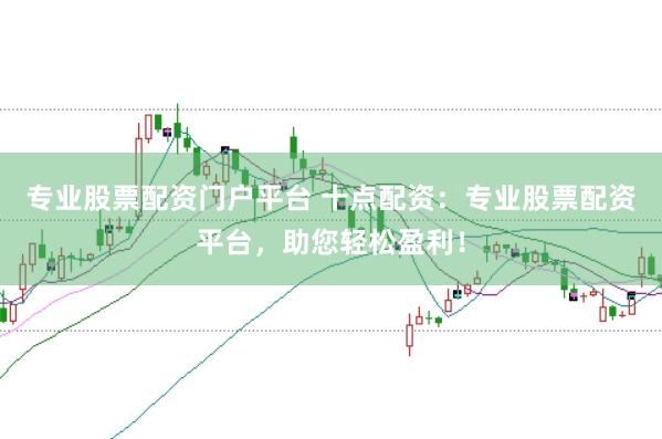 专业股票配资门户平台 十点配资：专业股票配资平台，助您轻松盈利！