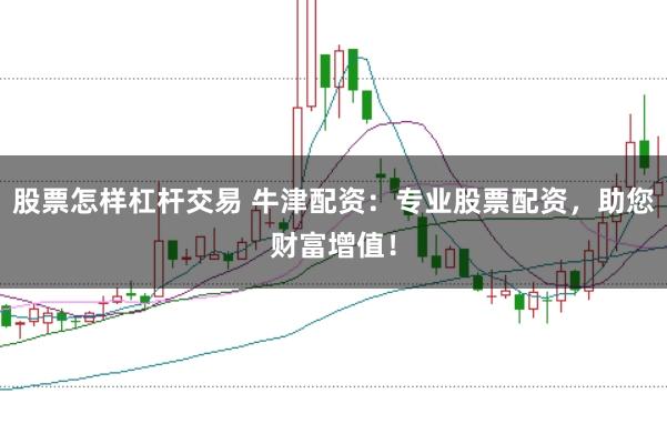 股票怎样杠杆交易 牛津配资：专业股票配资，助您财富增值！