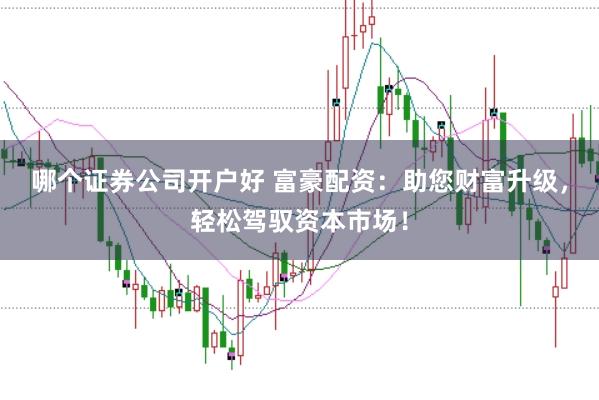 哪个证券公司开户好 富豪配资：助您财富升级，轻松驾驭资本市场！