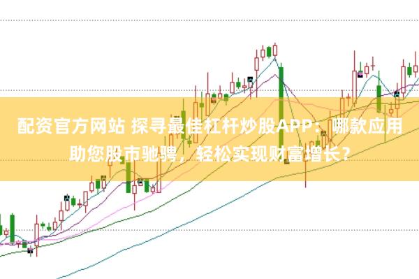 配资官方网站 探寻最佳杠杆炒股APP：哪款应用助您股市驰骋，轻松实现财富增长？