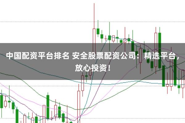 中国配资平台排名 安全股票配资公司：精选平台，放心投资！