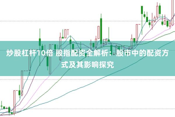炒股杠杆10倍 股指配资全解析：股市中的配资方式及其影响探究
