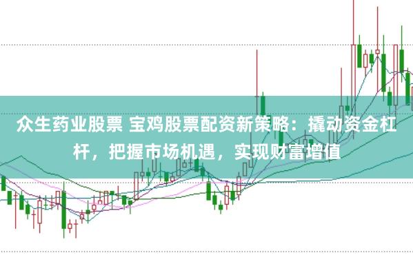 众生药业股票 宝鸡股票配资新策略：撬动资金杠杆，把握市场机遇，实现财富增值