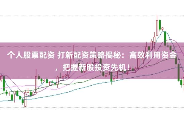 个人股票配资 打新配资策略揭秘：高效利用资金，把握新股投资先机！