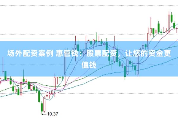 场外配资案例 惠管钱：股票配资，让您的资金更值钱
