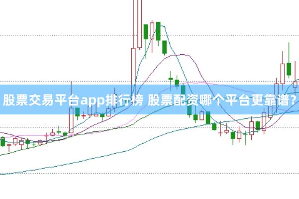 股票交易平台app排行榜 股票配资哪个平台更靠谱？