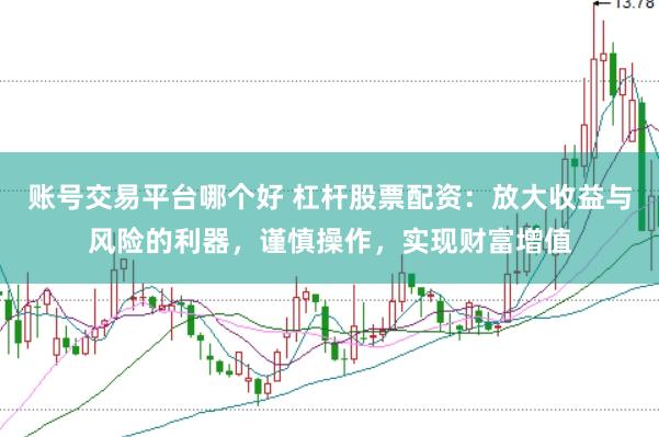 账号交易平台哪个好 杠杆股票配资：放大收益与风险的利器，谨慎操作，实现财富增值