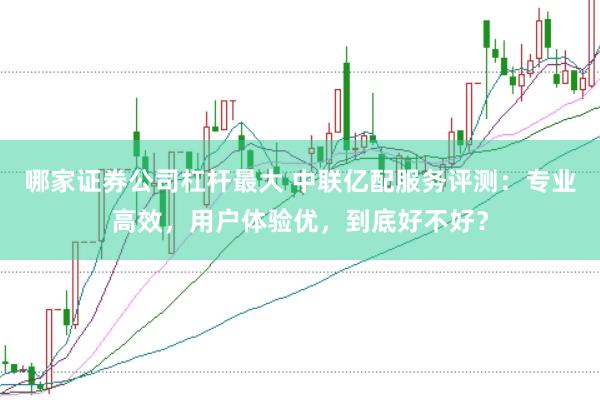 哪家证券公司杠杆最大 中联亿配服务评测：专业高效，用户体验优，到底好不好？