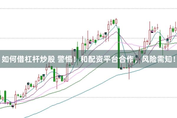 如何借杠杆炒股 警惕！和配资平台合作，风险需知！