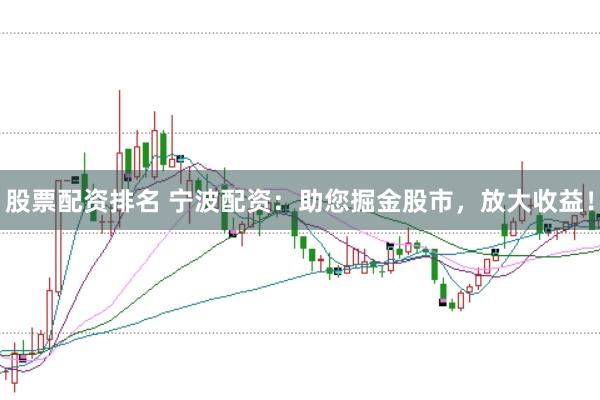 股票配资排名 宁波配资：助您掘金股市，放大收益！