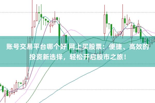 账号交易平台哪个好 网上买股票：便捷、高效的投资新选择，轻松开启股市之旅！