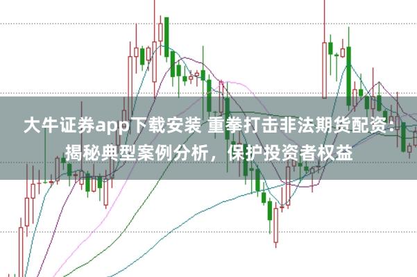 大牛证券app下载安装 重拳打击非法期货配资：揭秘典型案例分析，保护投资者权益