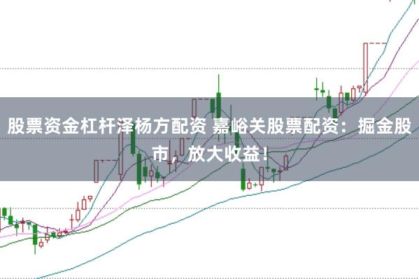 股票资金杠杆泽杨方配资 嘉峪关股票配资：掘金股市，放大收益！