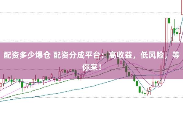配资多少爆仓 配资分成平台：高收益，低风险，等你来！