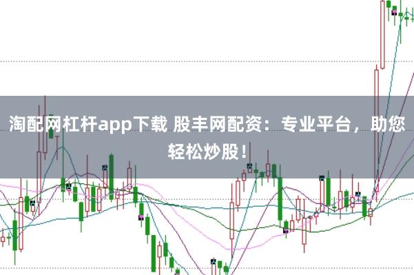 淘配网杠杆app下载 股丰网配资：专业平台，助您轻松炒股！