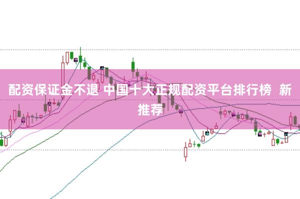 配资保证金不退 中国十大正规配资平台排行榜  新推荐