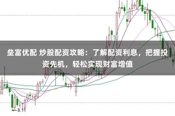 垒富优配 炒股配资攻略：了解配资利息，把握投资先机，轻松实现财富增值